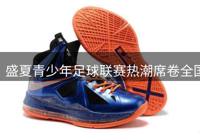 盛夏青少年足球联赛热潮席卷全国 中外球队交流成新常态